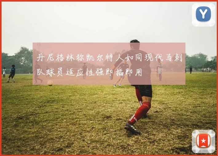 丹尼格林称凯尔特人如同现代马刺队球员适应性强即插即用