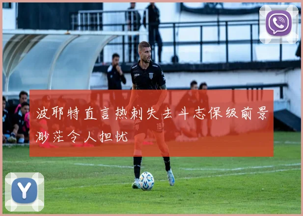 波耶特直言热刺失去斗志保级前景渺茫令人担忧