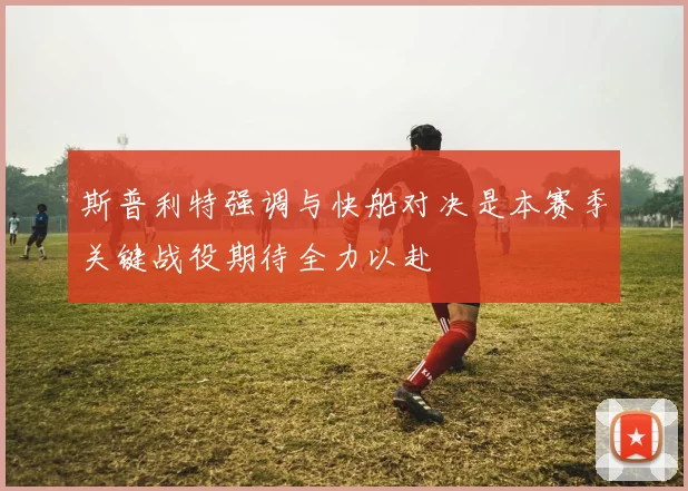 斯普利特强调与快船对决是本赛季关键战役期待全力以赴