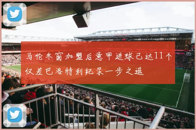 马伦冬窗加盟后意甲进球已达11个仅差巴洛特利纪录一步之遥