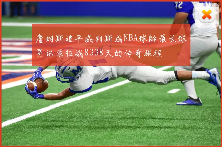 詹姆斯追平威利斯成NBA球龄最长球员记录征战8338天的传奇旅程