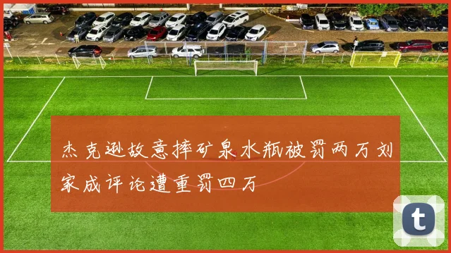 杰克逊故意摔矿泉水瓶被罚两万刘家成评论遭重罚四万