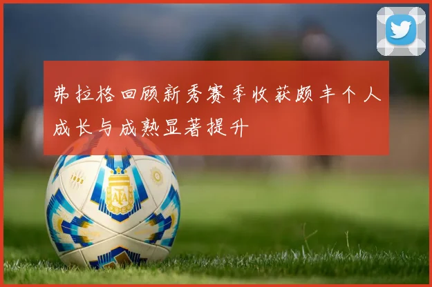 弗拉格回顾新秀赛季收获颇丰个人成长与成熟显著提升