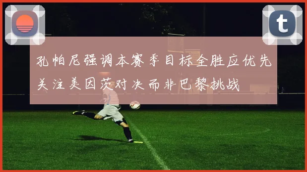 孔帕尼强调本赛季目标全胜应优先关注美因茨对决而非巴黎挑战