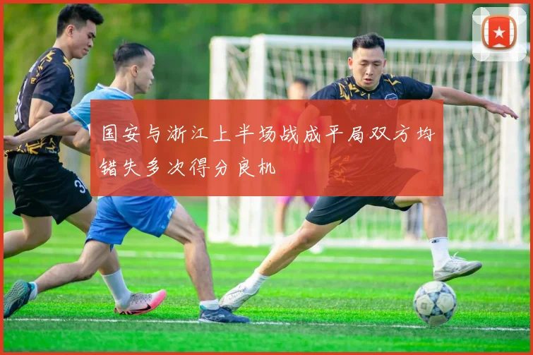 国安与浙江上半场战成平局双方均错失多次得分良机