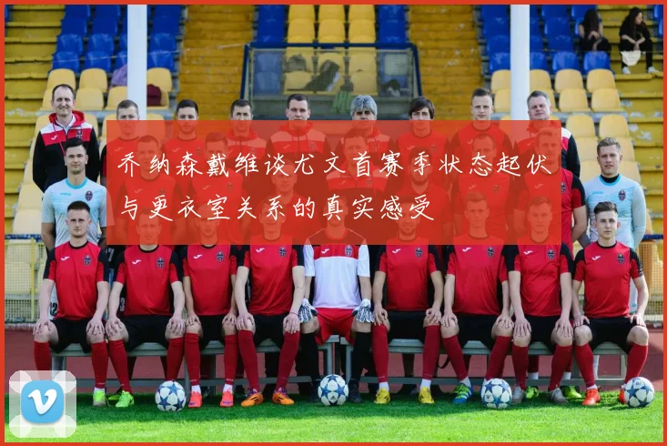 乔纳森戴维谈尤文首赛季状态起伏与更衣室关系的真实感受