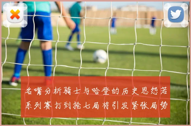 名嘴分析骑士与哈登的历史恩怨若系列赛打到抢七局将引发紧张局势