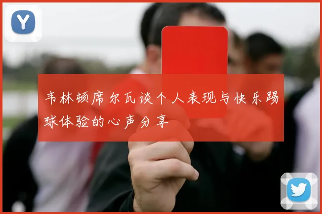 韦林顿席尔瓦谈个人表现与快乐踢球体验的心声分享