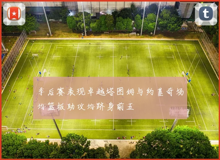 季后赛表现卓越塔图姆与约基奇场均篮板助攻均跻身前五