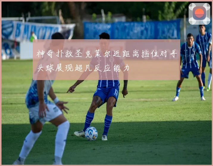 神奇扑救圣克莱尔近距离挡住对手头球展现超凡反应能力