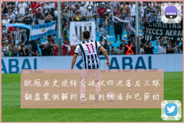 欧冠历史逆转奇迹仅四次落后三球翻盘案例解析包括利物浦和巴萨的传奇时刻